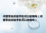 鸿蒙系统荣耀手机可以使用吗（鸿蒙系统荣耀手机可以使用吗）