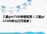 三星gtn7100参数配置（三星gtn7100肿么打开菜单）