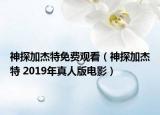 神探加杰特免费观看（神探加杰特 2019年真人版电影）