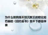 为什么酷狗找不到沉默王的歌比如巴赫的《旧约全书》放不下都是伴奏