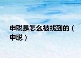 申聪是怎么被找到的（申聪）