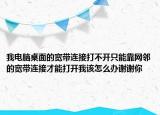 我电脑桌面的宽带连接打不开只能靠网邻的宽带连接才能打开我该怎么办谢谢你