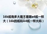 16k纸有多大是不是跟a4纸一样大（16k的纸和A4纸一样大吗）