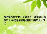 微信操作繁忙登不了怎么办（微信怎么老登不上,总是提示服务器繁忙?要怎么处理?）
