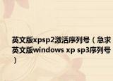 英文版xpsp2激活序列号（急求英文版windows xp sp3序列号）