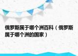 俄罗斯属于哪个洲百科（俄罗斯属于哪个洲的国家）