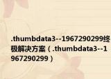 .thumbdata3--1967290299终极解决方案（.thumbdata3--1967290299）