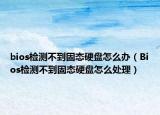 bios检测不到固态硬盘怎么办（Bios检测不到固态硬盘怎么处理）
