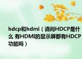 hdcp和hdmi（请问HDCP是什么 有HDMI的显示屏都有HDCP功能吗）