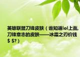 英雄联盟刀锋皮肤（谁知道lol上面,刀锋意志的皮肤——冰霜之刃价钱$ $?）