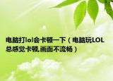 电脑打lol会卡顿一下（电脑玩LOL 总感觉卡顿,画面不流畅）