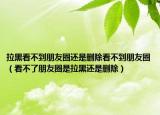 拉黑看不到朋友圈还是删除看不到朋友圈（看不了朋友圈是拉黑还是删除）
