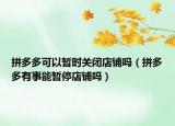 拼多多可以暂时关闭店铺吗（拼多多有事能暂停店铺吗）