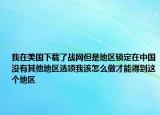 我在美国下载了战网但是地区锁定在中国没有其他地区选项我该怎么做才能得到这个地区