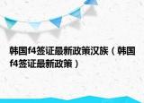 韩国f4签证最新政策汉族（韩国f4签证最新政策）