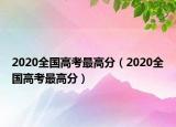 2020全国高考最高分（2020全国高考最高分）