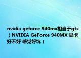 nvidia geforce 940mx相当于gtx（NVIDIA GeForce 940MX 显卡 好不好 感觉好坑）