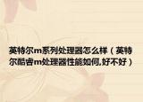 英特尔m系列处理器怎么样（英特尔酷睿m处理器性能如何,好不好）
