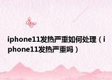 iphone11发热严重如何处理（iphone11发热严重吗）