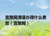 宜聚网清退办理什么意思（宜聚网）
