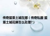 传奇盟重土城在哪（传奇私服 盟重土城花屏怎么处理?）
