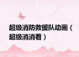 超级消防救援队动画（超级消消看）