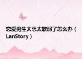 恋爱男生太怂太软弱了怎么办（LanStory）