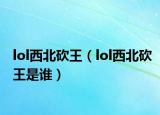 lol西北砍王（lol西北砍王是谁）