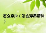 怎么穿jk（怎么穿吊带袜）