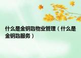 什么是金钥匙物业管理（什么是金钥匙服务）