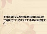 手机录制的3GA音频如何转换成mp3格式用格式工厂试过了工厂不显示这样的文件