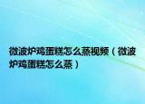 微波炉鸡蛋糕怎么蒸视频（微波炉鸡蛋糕怎么蒸）