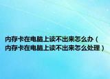 内存卡在电脑上读不出来怎么办（内存卡在电脑上读不出来怎么处理）