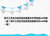 网卡工作在开放系统互联基本参考模型osi中哪一层（网卡工作在开放系统互联基本参osi中哪一层）