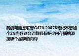 我的电脑是联想G470 20078笔记本想加个2G内存这台计算机有多少内存插槽添加哪个品牌的内存