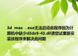 3d  max  . exe无法启动此程序因为计算机中缺少d3dx9-43.dll请尝试重新安装该程序来解决此问题