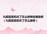 九阳豆浆机坏了怎么修啊在哪里修（九阳豆浆机坏了怎么维修）