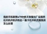我的手机联想a798t昨天恢复出厂设置然后关机开机开机后一直卡在开机页面我该怎么处理
