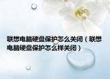 联想电脑硬盘保护怎么关闭（联想电脑硬盘保护怎么样关闭）