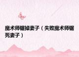 魔术师锯掉妻子（失败魔术师锯死妻子）