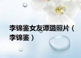 李锦鉴女友谭璐照片（李锦鉴）