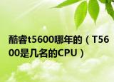 酷睿t5600哪年的（T5600是几名的CPU）
