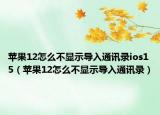 苹果12怎么不显示导入通讯录ios15（苹果12怎么不显示导入通讯录）