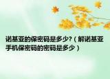 诺基亚的保密码是多少?（解诺基亚手机保密码的密码是多少）