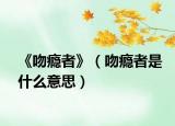 《吻瘾者》（吻瘾者是什么意思）