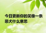 今日更新你的笑像一条恶犬什么意思