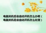 电脑关机后会自动开机怎么办呢（电脑关机后会自动开机怎么处理）