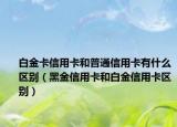 白金卡信用卡和普通信用卡有什么区别（黑金信用卡和白金信用卡区别）