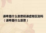 谦卑是什么意思和谦虚有区别吗（谦卑是什么意思）