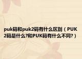 puk码和puk2码有什么区别（PUK2码是什么?和PUK码有什么不同?）